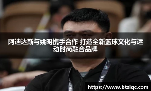 阿迪达斯与姚明携手合作 打造全新篮球文化与运动时尚融合品牌