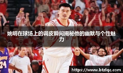 姚明在球场上的调皮瞬间揭秘他的幽默与个性魅力