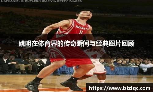 姚明在体育界的传奇瞬间与经典图片回顾