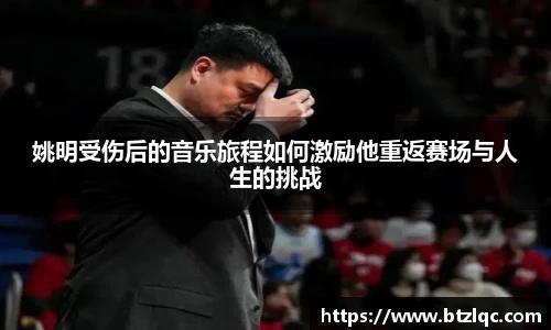 姚明受伤后的音乐旅程如何激励他重返赛场与人生的挑战