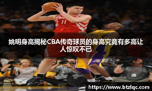 姚明身高揭秘CBA传奇球员的身高究竟有多高让人惊叹不已
