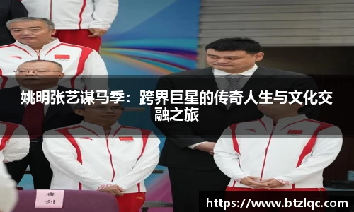 姚明张艺谋马季：跨界巨星的传奇人生与文化交融之旅