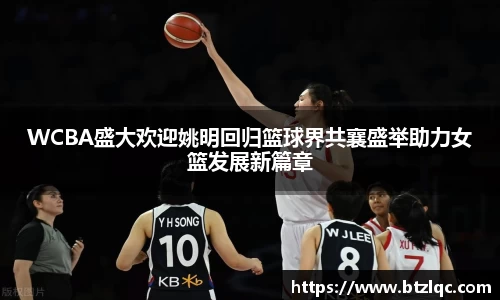 WCBA盛大欢迎姚明回归篮球界共襄盛举助力女篮发展新篇章