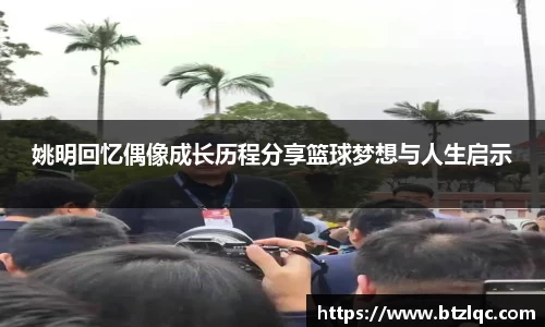 姚明回忆偶像成长历程分享篮球梦想与人生启示