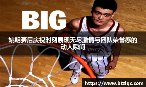 姚明赛后庆祝时刻展现无尽激情与团队荣誉感的动人瞬间