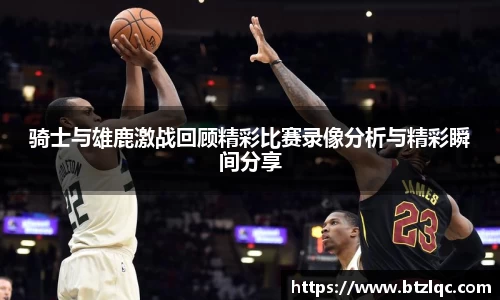 骑士与雄鹿激战回顾精彩比赛录像分析与精彩瞬间分享