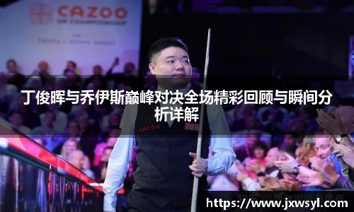 丁俊晖与乔伊斯巅峰对决全场精彩回顾与瞬间分析详解
